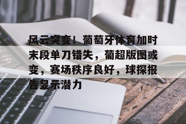 开云-包含风云突变！葡萄牙体育加时末段单刀错失，葡超版图或变，赛场秩序良好，球探报告显示潜力的词条
