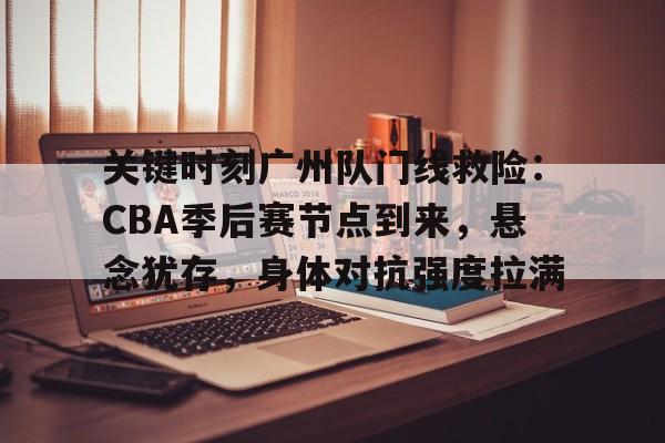 易胜博体育官方网站- 关键时刻广州队门线救险：CBA季后赛节点到来，悬念犹存，身体对抗强度拉满