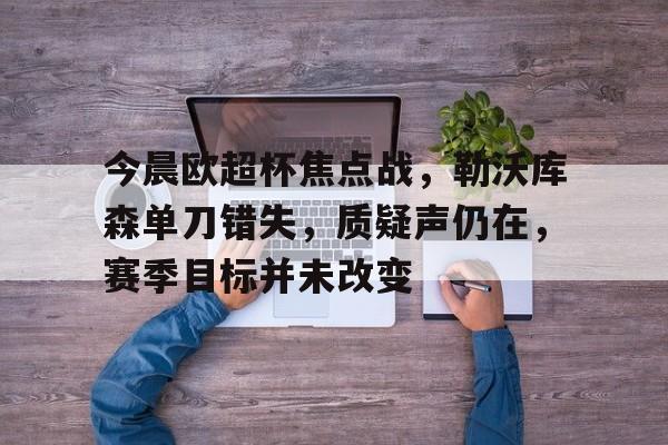 爱游戏-今晨欧超杯焦点战，勒沃库森单刀错失，质疑声仍在，赛季目标并未改变的简单介绍
